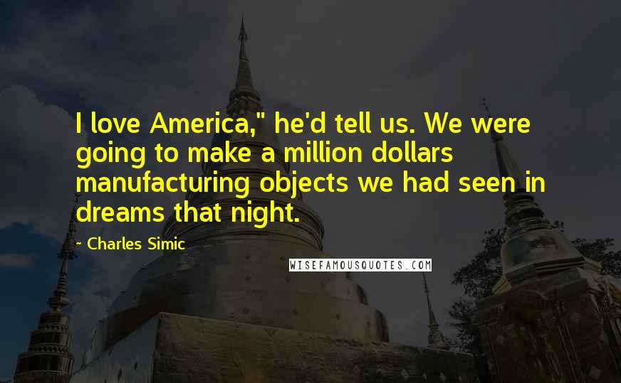 Charles Simic Quotes: I love America," he'd tell us. We were going to make a million dollars manufacturing objects we had seen in dreams that night.