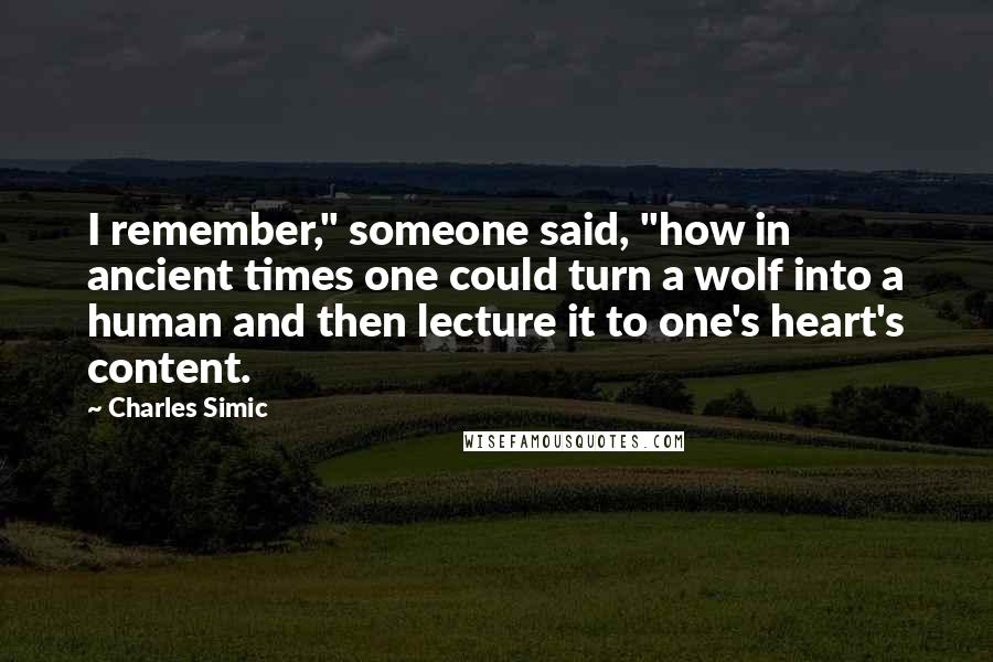 Charles Simic Quotes: I remember," someone said, "how in ancient times one could turn a wolf into a human and then lecture it to one's heart's content.