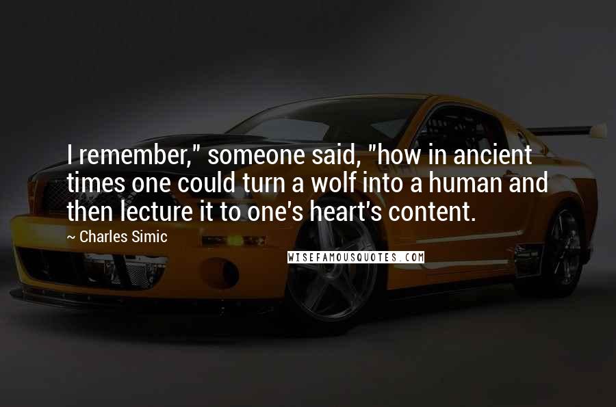 Charles Simic Quotes: I remember," someone said, "how in ancient times one could turn a wolf into a human and then lecture it to one's heart's content.