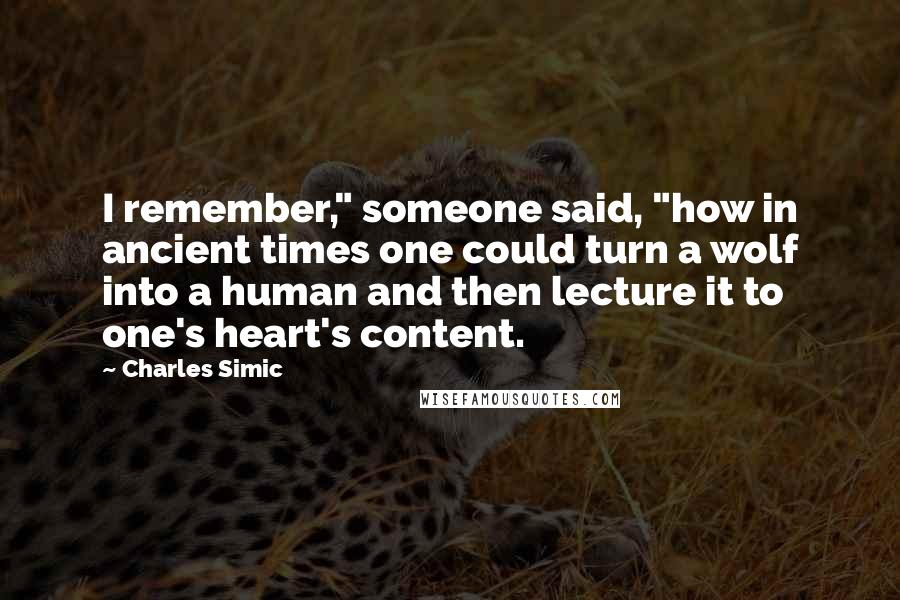Charles Simic Quotes: I remember," someone said, "how in ancient times one could turn a wolf into a human and then lecture it to one's heart's content.