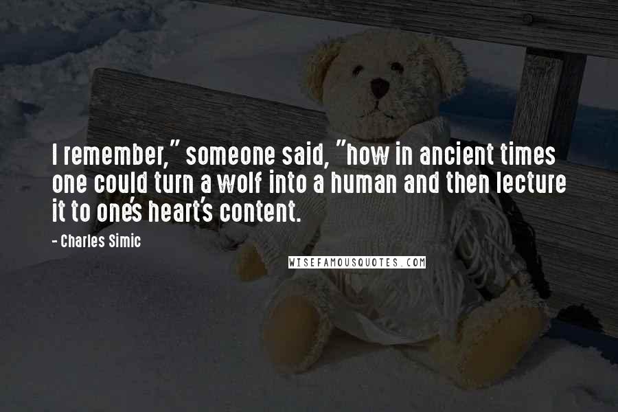 Charles Simic Quotes: I remember," someone said, "how in ancient times one could turn a wolf into a human and then lecture it to one's heart's content.