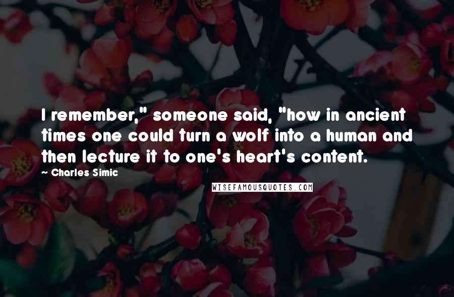 Charles Simic Quotes: I remember," someone said, "how in ancient times one could turn a wolf into a human and then lecture it to one's heart's content.