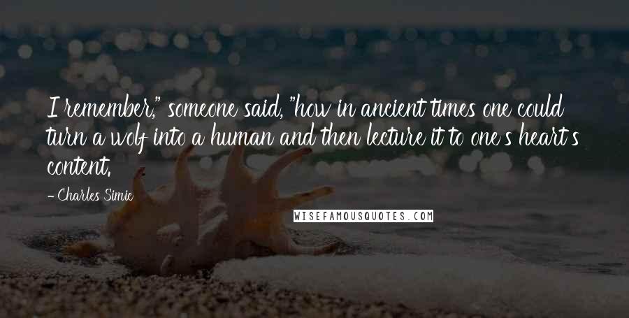 Charles Simic Quotes: I remember," someone said, "how in ancient times one could turn a wolf into a human and then lecture it to one's heart's content.