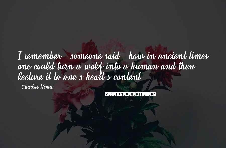 Charles Simic Quotes: I remember," someone said, "how in ancient times one could turn a wolf into a human and then lecture it to one's heart's content.