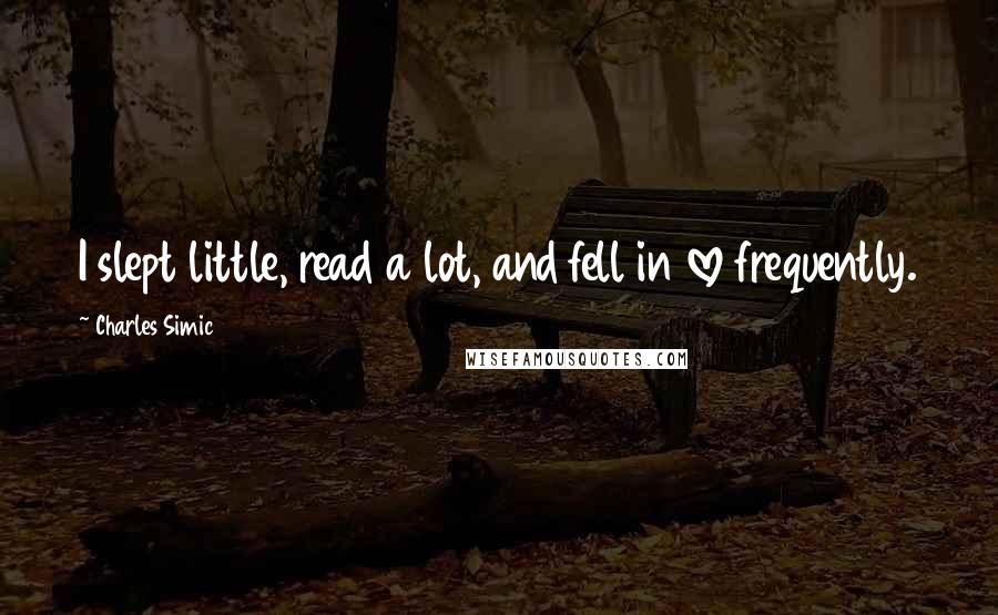 Charles Simic Quotes: I slept little, read a lot, and fell in love frequently.