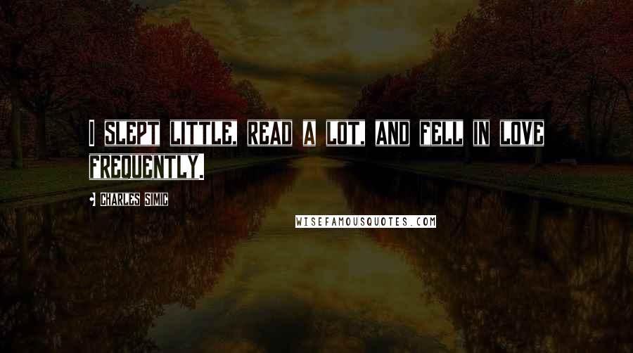 Charles Simic Quotes: I slept little, read a lot, and fell in love frequently.
