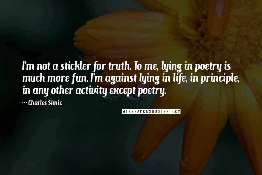 Charles Simic Quotes: I'm not a stickler for truth. To me, lying in poetry is much more fun. I'm against lying in life, in principle, in any other activity except poetry.