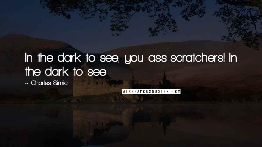 Charles Simic Quotes: In the dark to see, you ass-scratchers! In the dark to see.