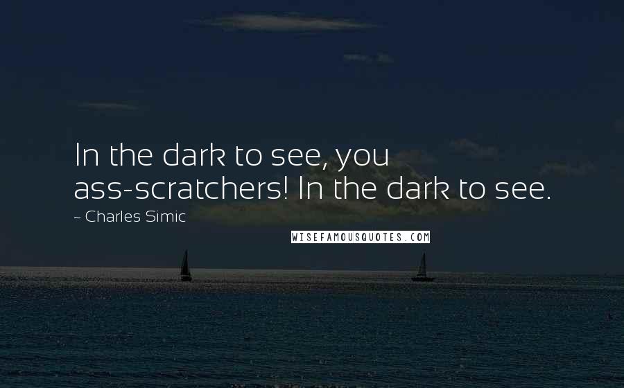 Charles Simic Quotes: In the dark to see, you ass-scratchers! In the dark to see.