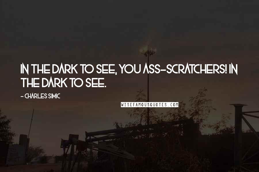 Charles Simic Quotes: In the dark to see, you ass-scratchers! In the dark to see.