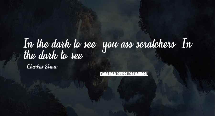 Charles Simic Quotes: In the dark to see, you ass-scratchers! In the dark to see.