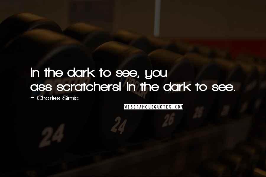 Charles Simic Quotes: In the dark to see, you ass-scratchers! In the dark to see.