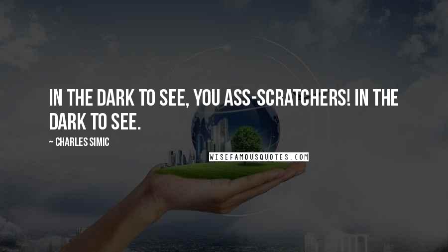 Charles Simic Quotes: In the dark to see, you ass-scratchers! In the dark to see.