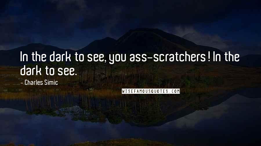 Charles Simic Quotes: In the dark to see, you ass-scratchers! In the dark to see.