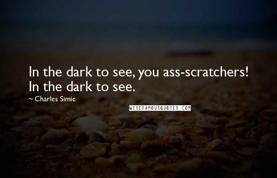 Charles Simic Quotes: In the dark to see, you ass-scratchers! In the dark to see.