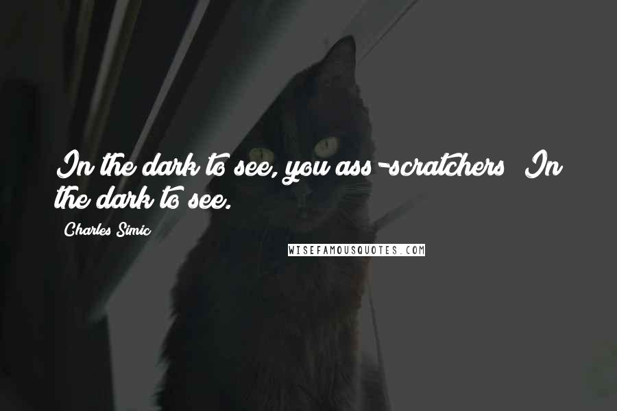 Charles Simic Quotes: In the dark to see, you ass-scratchers! In the dark to see.