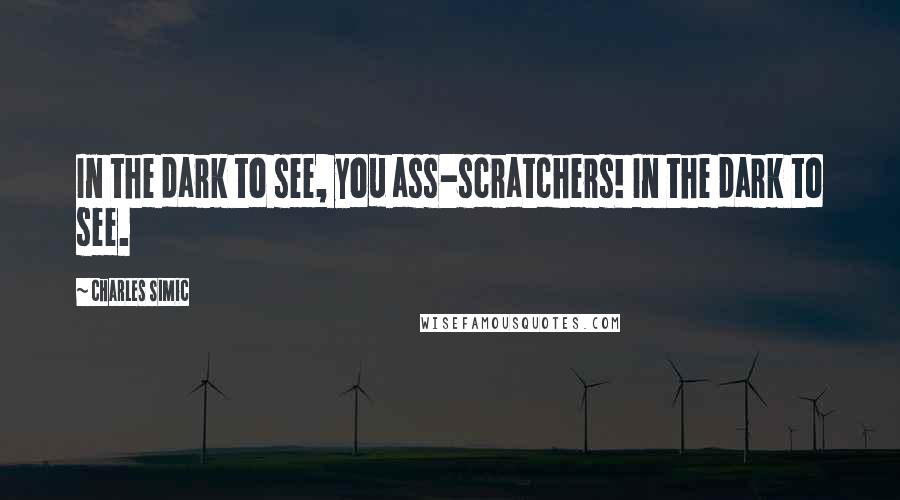 Charles Simic Quotes: In the dark to see, you ass-scratchers! In the dark to see.