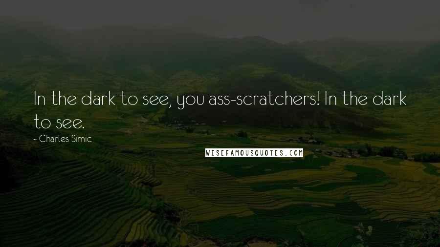 Charles Simic Quotes: In the dark to see, you ass-scratchers! In the dark to see.