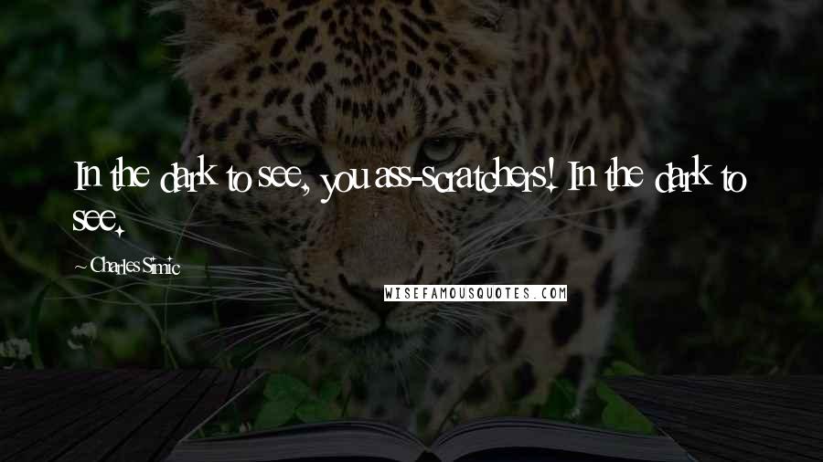 Charles Simic Quotes: In the dark to see, you ass-scratchers! In the dark to see.