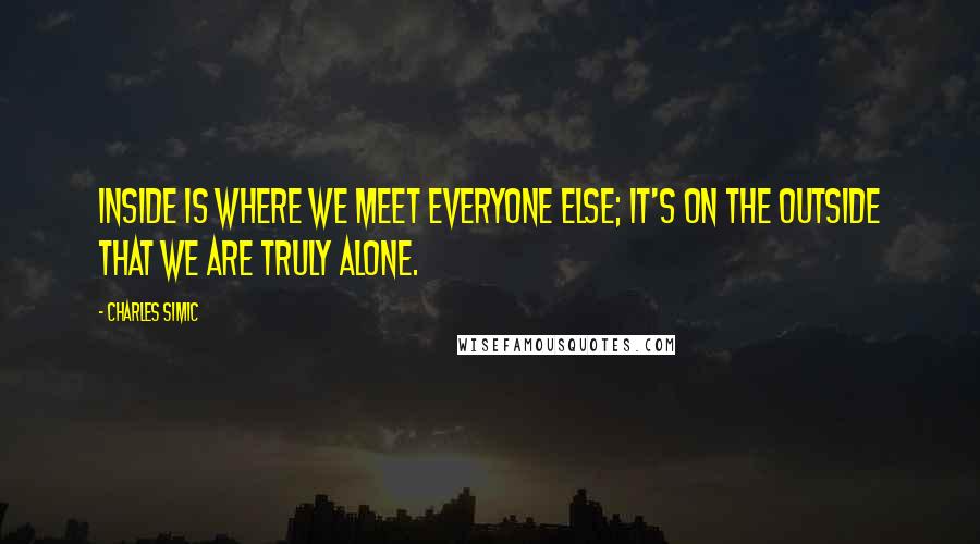 Charles Simic Quotes: Inside is where we meet everyone else; it's on the outside that we are truly alone.