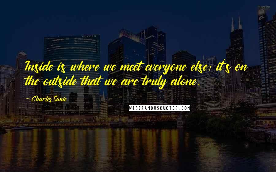 Charles Simic Quotes: Inside is where we meet everyone else; it's on the outside that we are truly alone.