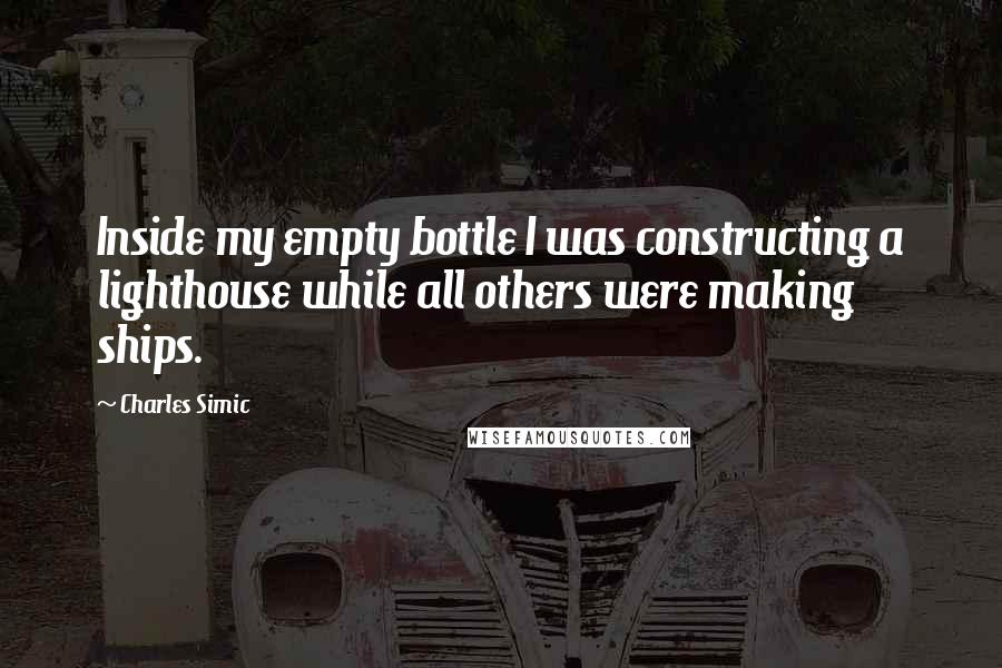 Charles Simic Quotes: Inside my empty bottle I was constructing a lighthouse while all others were making ships.