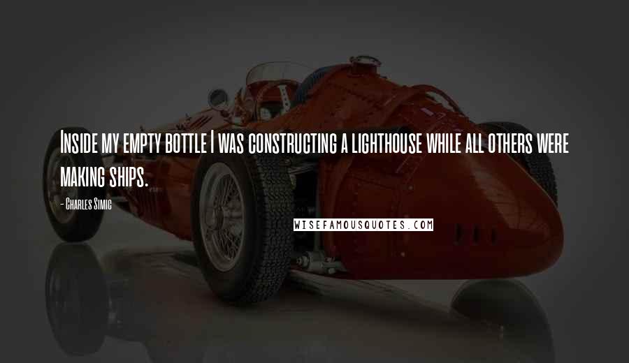 Charles Simic Quotes: Inside my empty bottle I was constructing a lighthouse while all others were making ships.