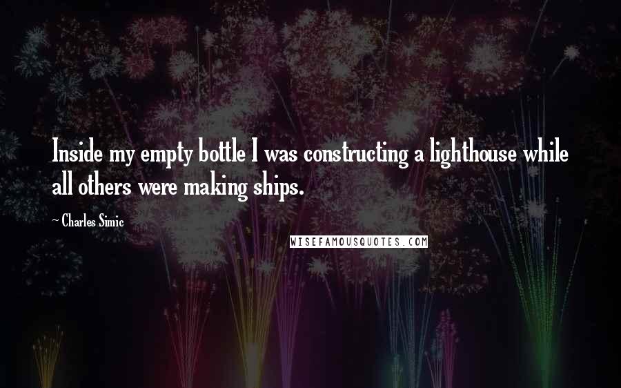 Charles Simic Quotes: Inside my empty bottle I was constructing a lighthouse while all others were making ships.