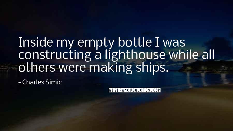 Charles Simic Quotes: Inside my empty bottle I was constructing a lighthouse while all others were making ships.