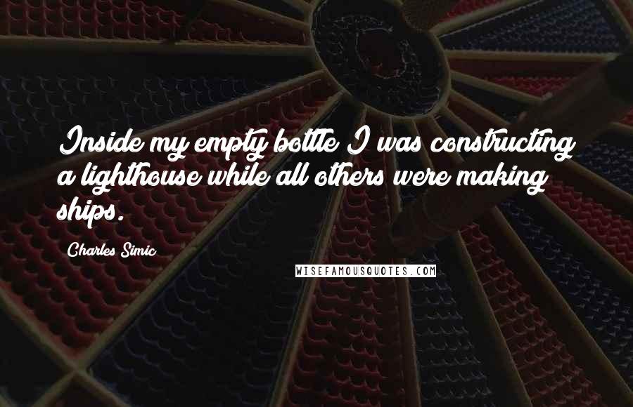 Charles Simic Quotes: Inside my empty bottle I was constructing a lighthouse while all others were making ships.