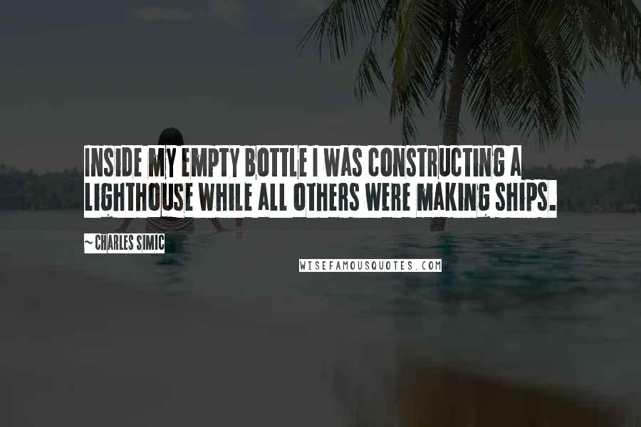 Charles Simic Quotes: Inside my empty bottle I was constructing a lighthouse while all others were making ships.