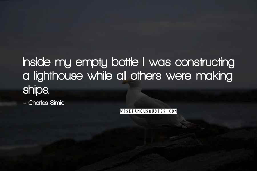 Charles Simic Quotes: Inside my empty bottle I was constructing a lighthouse while all others were making ships.