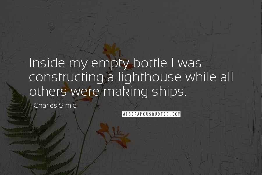 Charles Simic Quotes: Inside my empty bottle I was constructing a lighthouse while all others were making ships.