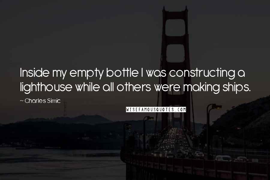 Charles Simic Quotes: Inside my empty bottle I was constructing a lighthouse while all others were making ships.