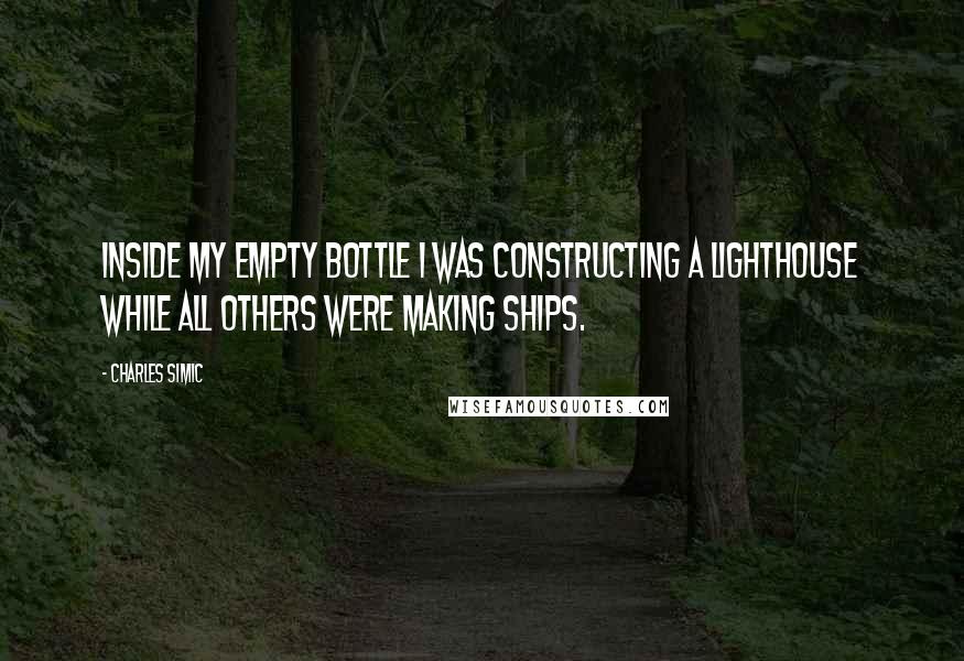 Charles Simic Quotes: Inside my empty bottle I was constructing a lighthouse while all others were making ships.