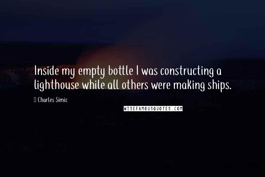 Charles Simic Quotes: Inside my empty bottle I was constructing a lighthouse while all others were making ships.