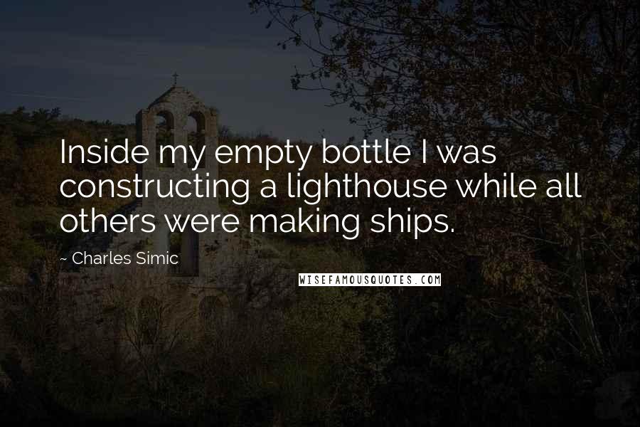 Charles Simic Quotes: Inside my empty bottle I was constructing a lighthouse while all others were making ships.