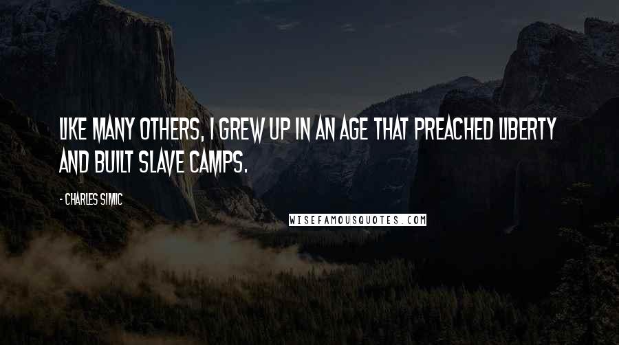 Charles Simic Quotes: Like many others, I grew up in an age that preached liberty and built slave camps.