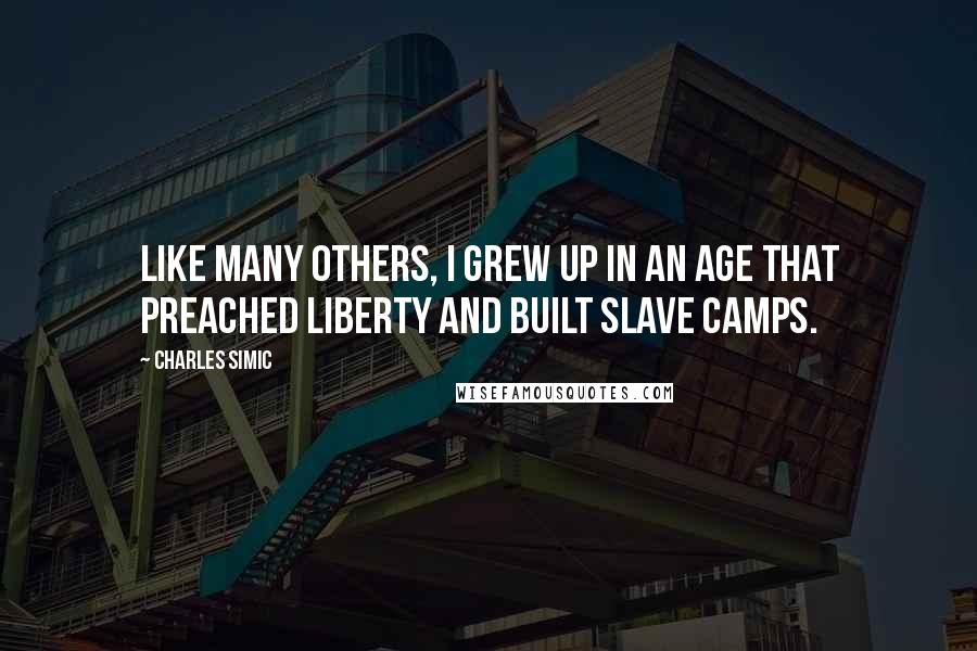 Charles Simic Quotes: Like many others, I grew up in an age that preached liberty and built slave camps.