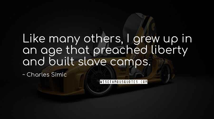 Charles Simic Quotes: Like many others, I grew up in an age that preached liberty and built slave camps.