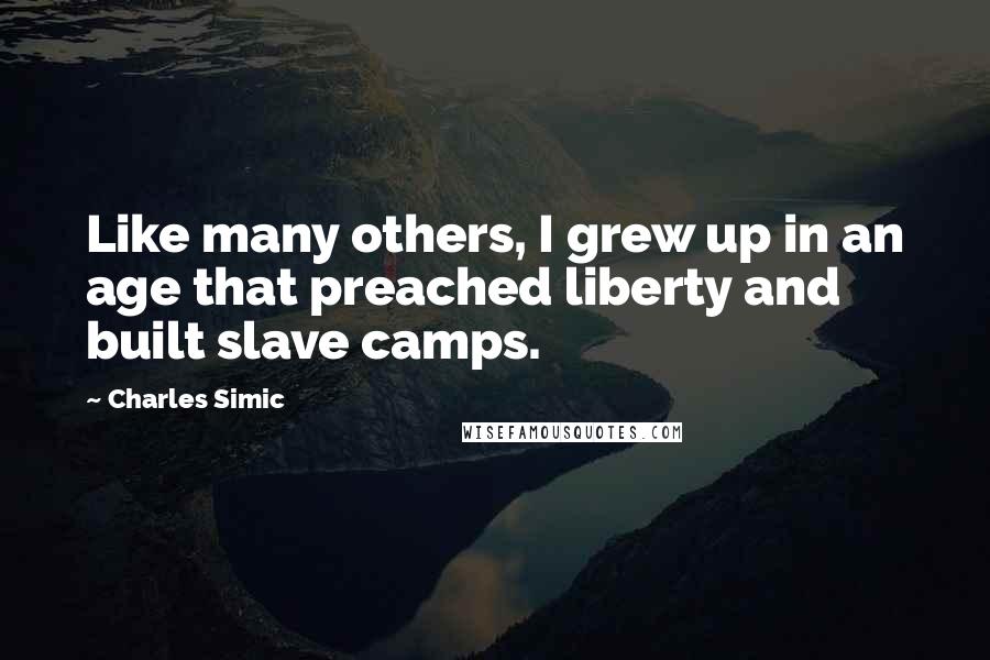 Charles Simic Quotes: Like many others, I grew up in an age that preached liberty and built slave camps.