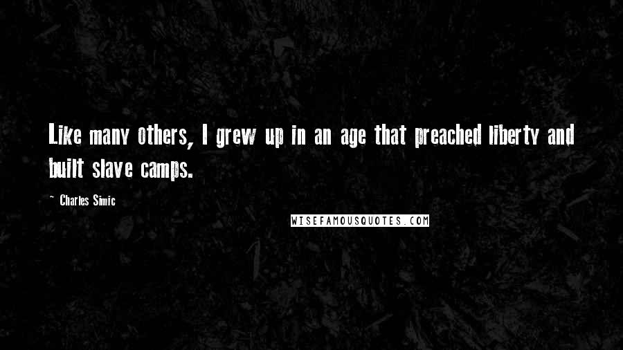 Charles Simic Quotes: Like many others, I grew up in an age that preached liberty and built slave camps.