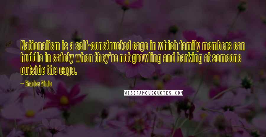 Charles Simic Quotes: Nationalism is a self-constructed cage in which family members can huddle in safety when they're not growling and barking at someone outside the cage.