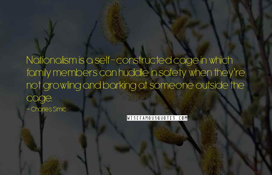 Charles Simic Quotes: Nationalism is a self-constructed cage in which family members can huddle in safety when they're not growling and barking at someone outside the cage.