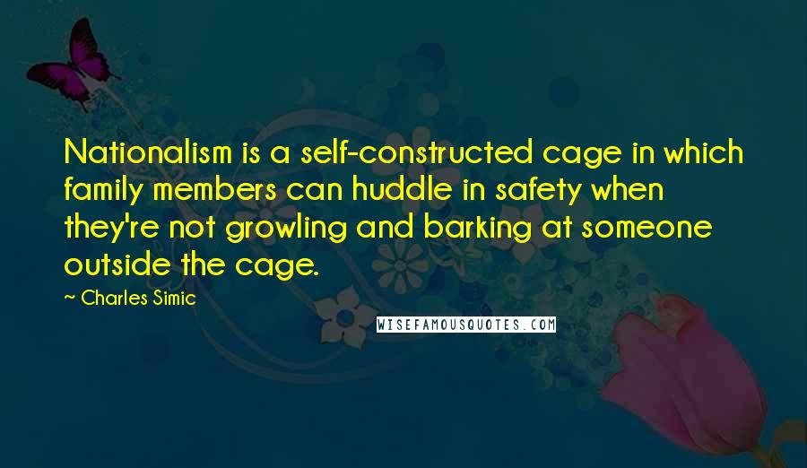 Charles Simic Quotes: Nationalism is a self-constructed cage in which family members can huddle in safety when they're not growling and barking at someone outside the cage.