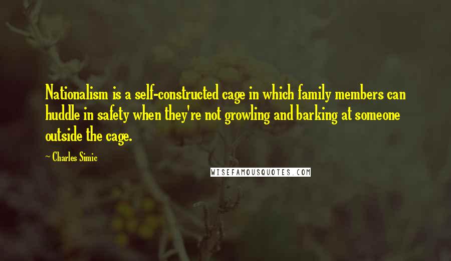 Charles Simic Quotes: Nationalism is a self-constructed cage in which family members can huddle in safety when they're not growling and barking at someone outside the cage.