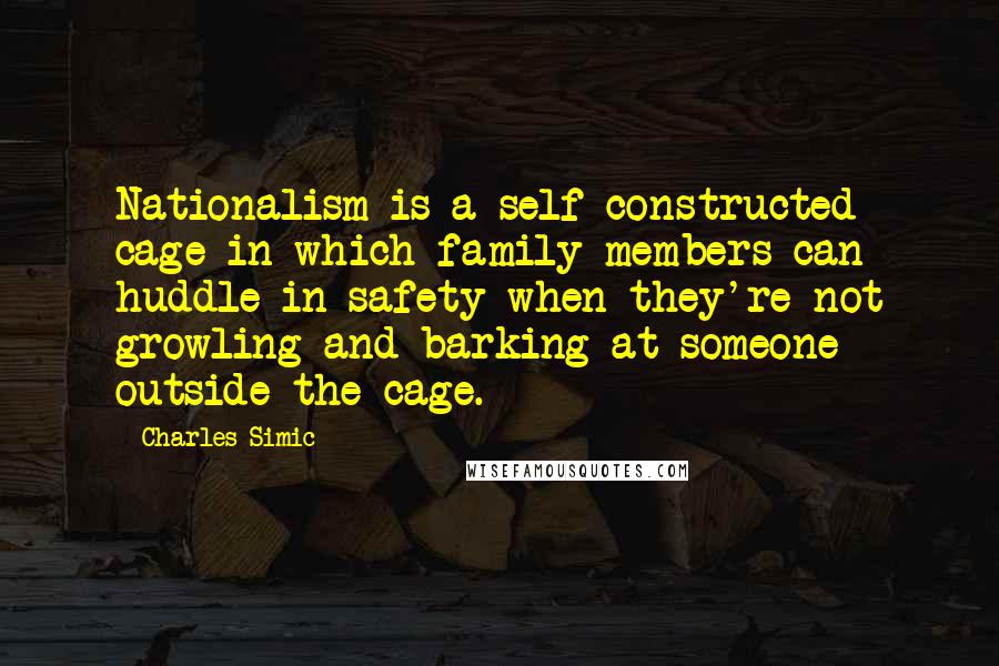 Charles Simic Quotes: Nationalism is a self-constructed cage in which family members can huddle in safety when they're not growling and barking at someone outside the cage.