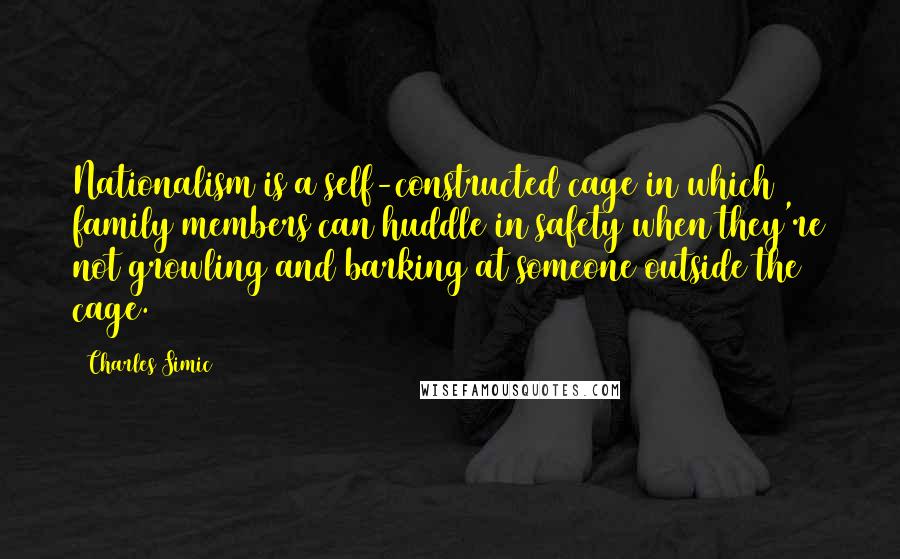 Charles Simic Quotes: Nationalism is a self-constructed cage in which family members can huddle in safety when they're not growling and barking at someone outside the cage.