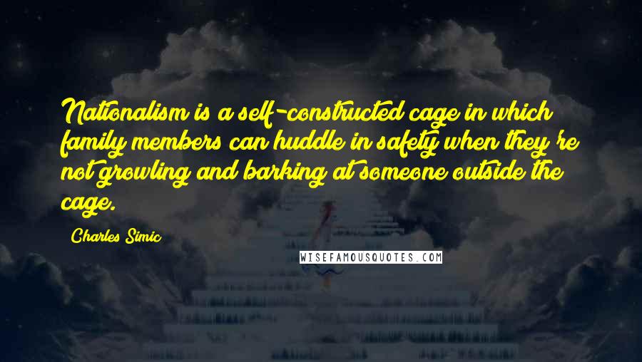 Charles Simic Quotes: Nationalism is a self-constructed cage in which family members can huddle in safety when they're not growling and barking at someone outside the cage.