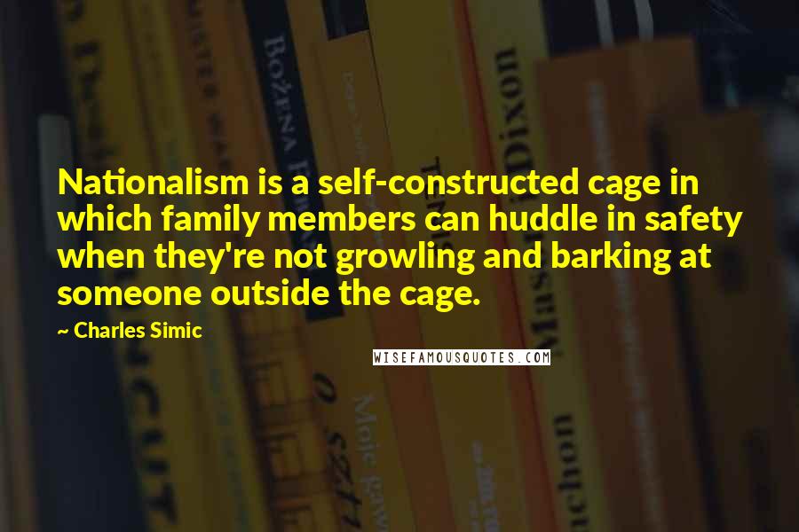 Charles Simic Quotes: Nationalism is a self-constructed cage in which family members can huddle in safety when they're not growling and barking at someone outside the cage.